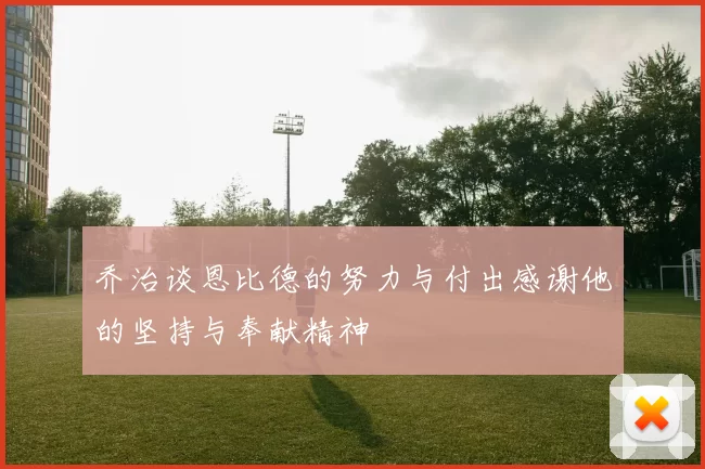 乔治谈恩比德的努力与付出感谢他的坚持与奉献精神