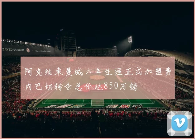 阿克结束曼城六年生涯正式加盟费内巴切转会总价达850万镑