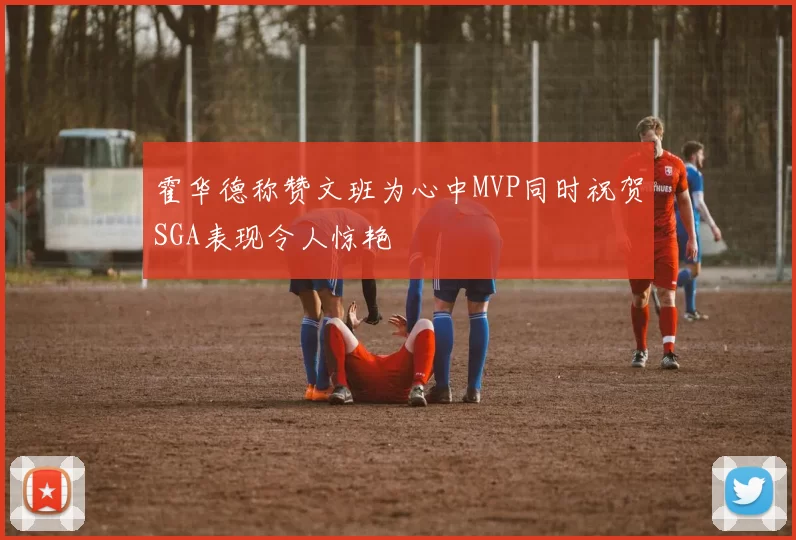 霍华德称赞文班为心中MVP同时祝贺SGA表现令人惊艳