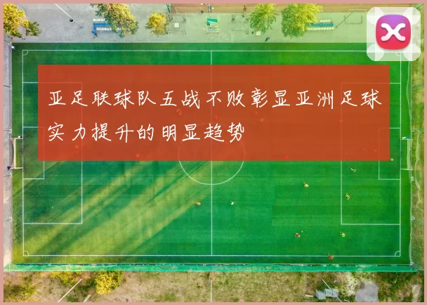 亚足联球队五战不败彰显亚洲足球实力提升的明显趋势