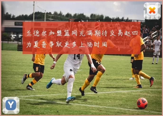 兰德尔加盟篮网充满期待交易赵四为夏普争取更多上场时间