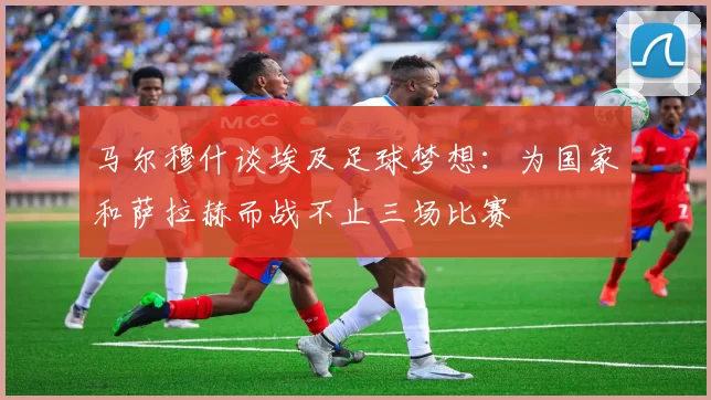 马尔穆什谈埃及足球梦想：为国家和萨拉赫而战不止三场比赛