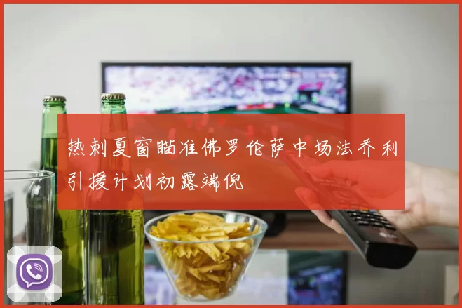 热刺夏窗瞄准佛罗伦萨中场法乔利引援计划初露端倪