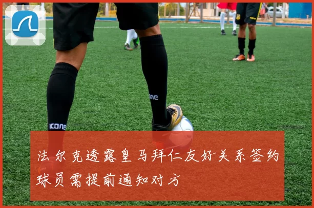 法尔克透露皇马拜仁友好关系签约球员需提前通知对方