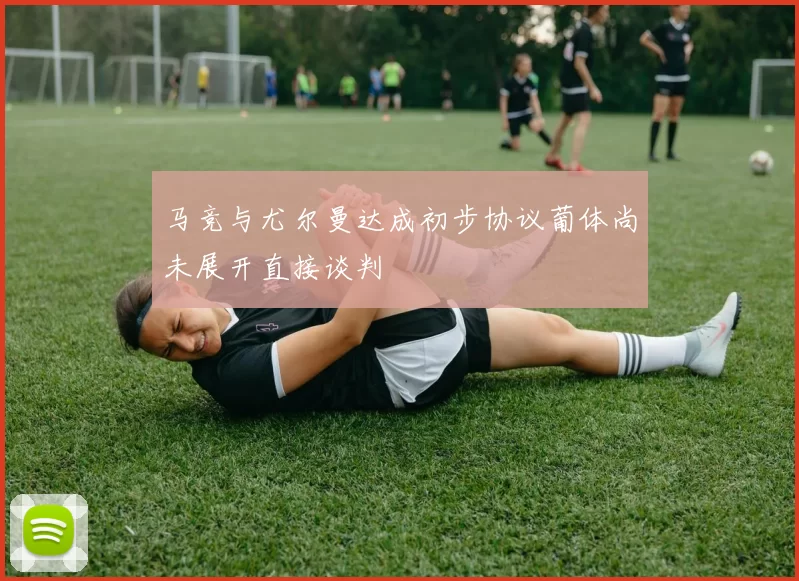 马竞与尤尔曼达成初步协议葡体尚未展开直接谈判