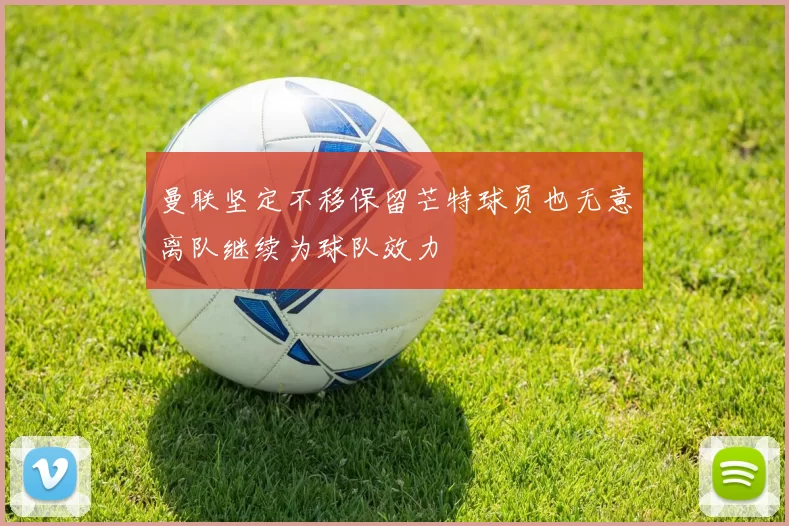 曼联坚定不移保留芒特球员也无意离队继续为球队效力