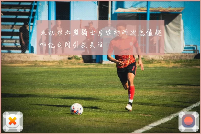 米切尔加盟骑士后续约两次总值超四亿合同引发关注